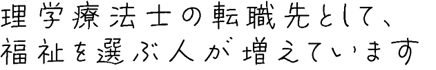 理学療法士の転職先として、福祉を選ぶ人が増えています